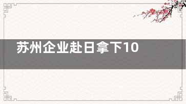 苏州企业赴日拿下10亿元订单 狠狠的挣日本的钱
